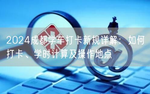 2026成都学车打卡新规详解：如何打卡、学时计算及操作地点