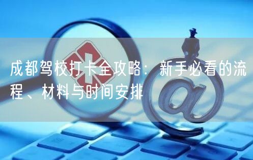 成都驾校打卡全攻略：新手必看的流程、材料与时间安排