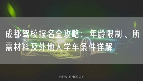 成都驾校报名全攻略：年龄限制、所需材料及外地人学车条件详解