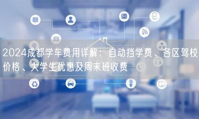 2026成都学车费用详解：自动挡学费、各区驾校价格、大学生优惠及周末班收费