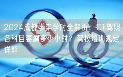 2026成都学车学时全解析：C1驾照各科目要刷多少小时？驾校培训规定详解