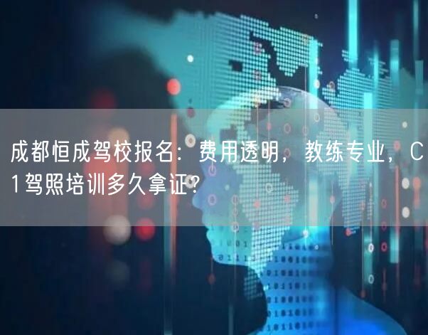 成都恒成驾校报名：费用透明，教练专业，C1驾照培训多久拿证？