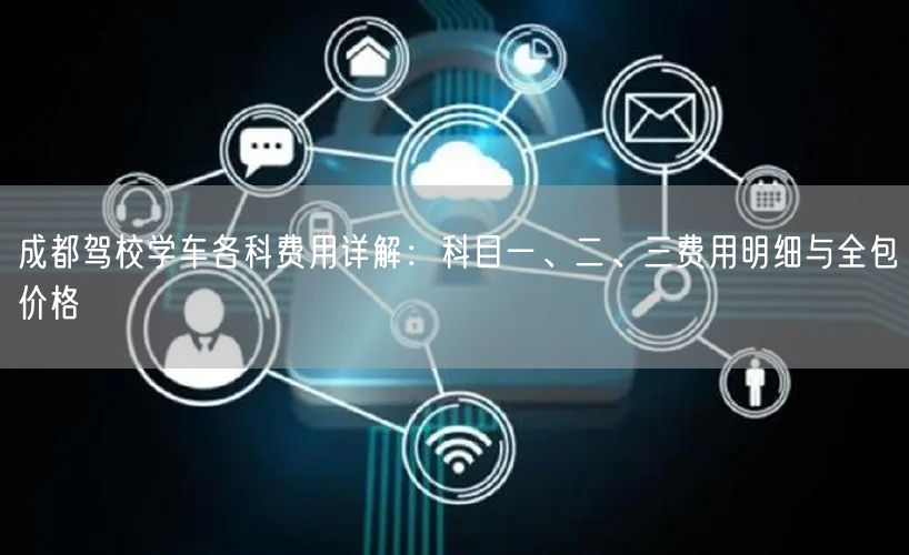 成都驾校学车各科费用详解：科目一、二、三费用明细与全包价格