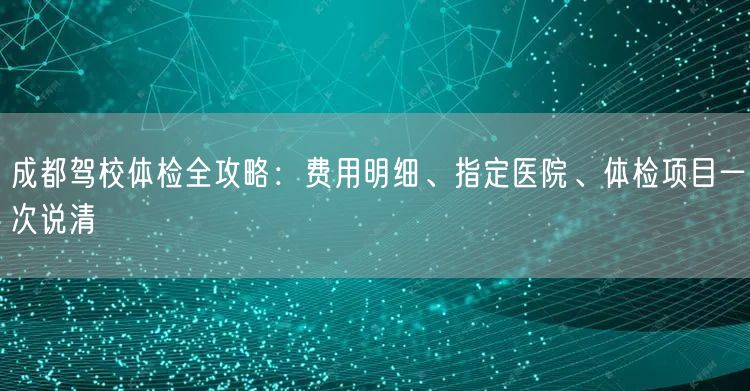 成都驾校体检全攻略：费用明细、指定医院、体检项目一次说清