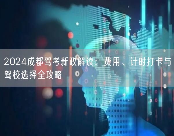 2026成都驾考新政解读：费用、计时打卡与驾校选择全攻略
