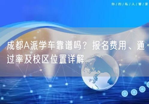 成都A派学车靠谱吗？报名费用、通过率及校区位置详解