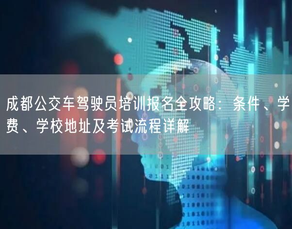 成都公交车驾驶员培训报名全攻略：条件、学费、学校地址及考试流程详解