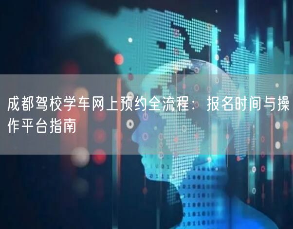 成都驾校学车网上预约全流程：报名时间与操作平台指南