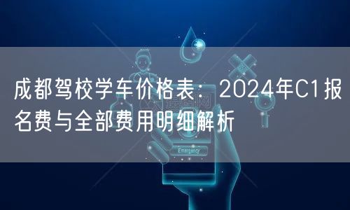 成都驾校学车价格表：2024年C1报名费与全部费用明细解析