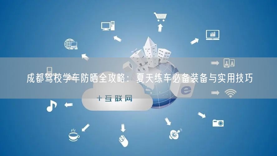 成都驾校学车防晒全攻略：夏天练车必备装备与实用技巧