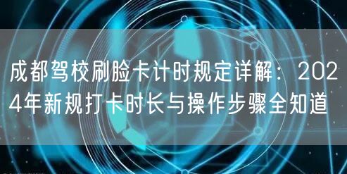 成都驾校刷脸卡计时规定详解：2024年新规打卡时长与操作步骤全知道