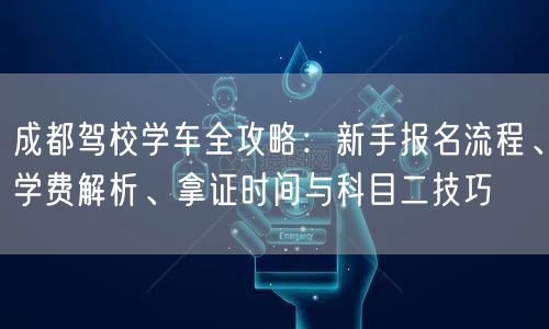 成都驾校学车全攻略：新手报名流程、学费解析、拿证时间与科目二技巧