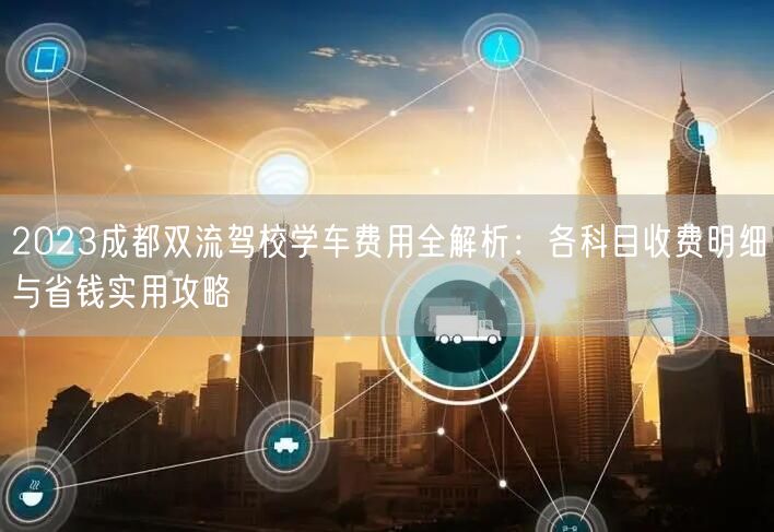 2026成都双流驾校学车费用全解析：各科目收费明细与省钱实用攻略