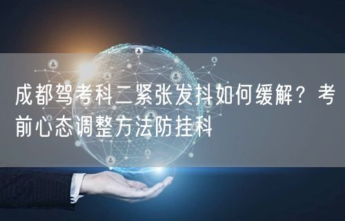成都驾考科二紧张发抖如何缓解？考前心态调整方法防挂科