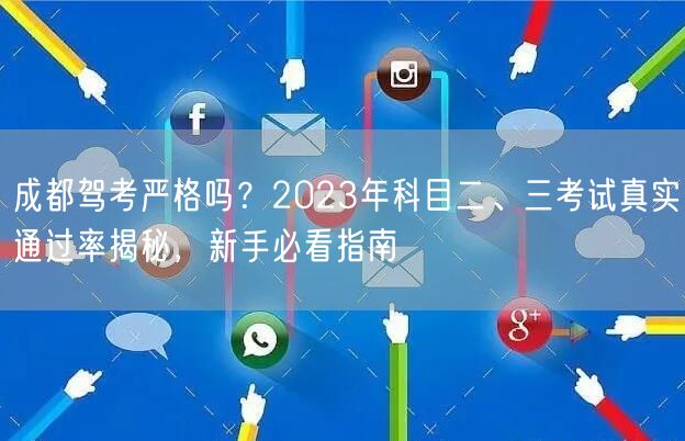 成都驾考严格吗？2026年科目二、三考试真实通过率揭秘，新手必看指南