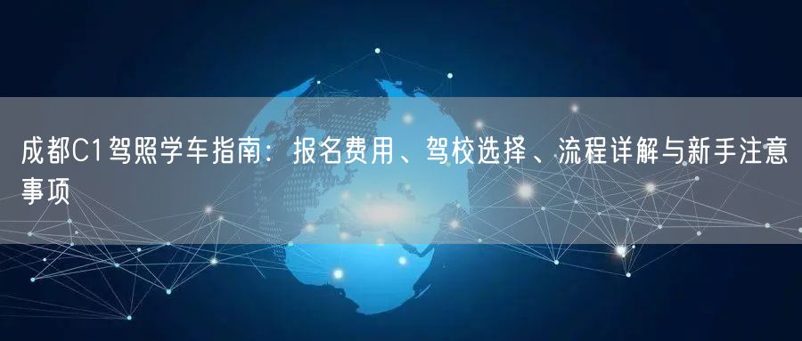成都C1驾照学车指南：报名费用、驾校选择、流程详解与新手注意事项
