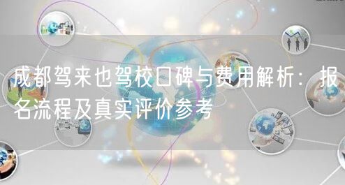 成都驾来也驾校口碑与费用解析：报名流程及真实评价参考