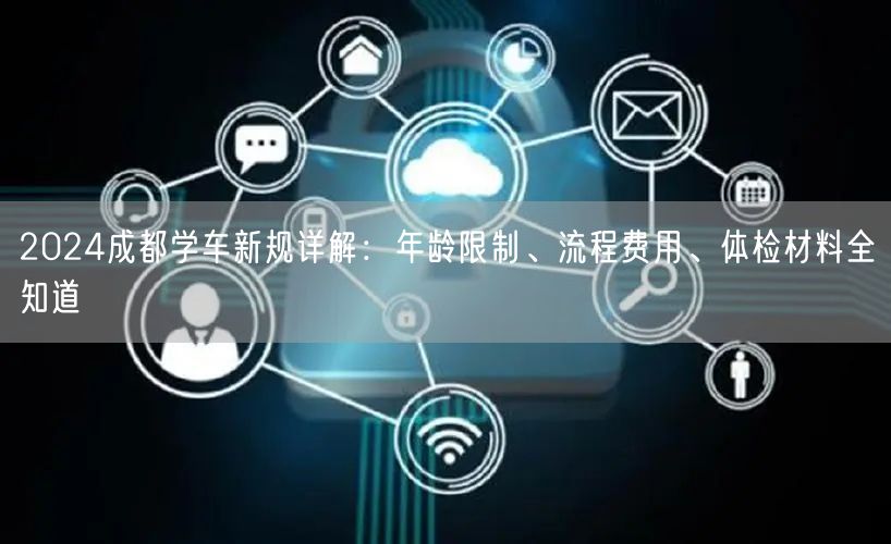 2024成都学车新规详解：年龄限制、流程费用、体检材料全知道