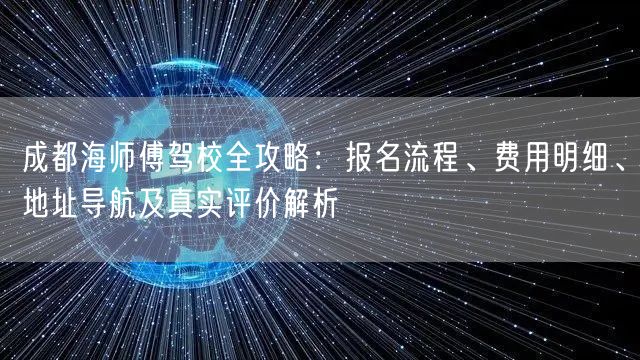 成都海师傅驾校全攻略：报名流程、费用明细、地址导航及真实评价解析