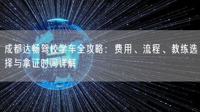 成都达畅驾校学车全攻略：费用、流程、教练选择与拿证时间详解
