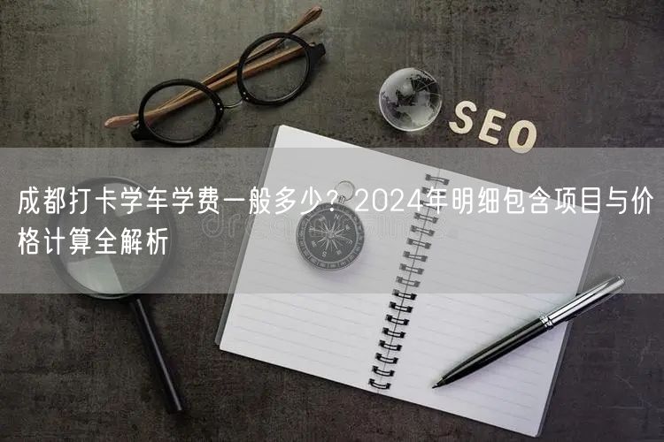 成都打卡学车学费一般多少？2026年明细包含项目与价格计算全解析