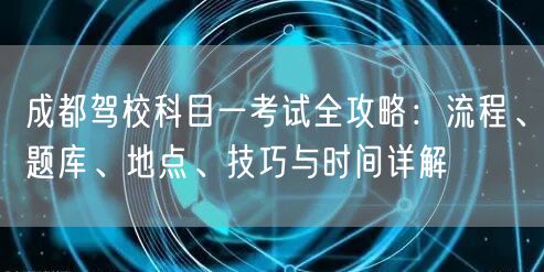 成都驾校科目一考试全攻略：流程、题库、地点、技巧与时间详解