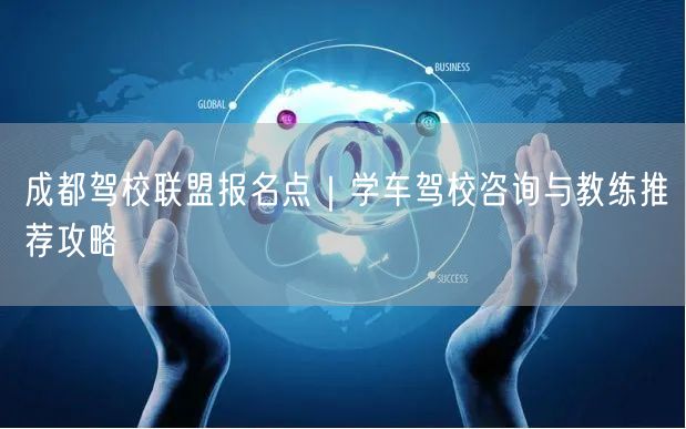 成都驾校联盟报名点｜学车驾校咨询与教练推荐攻略