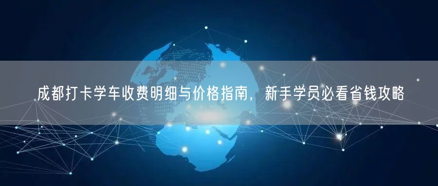 成都打卡学车收费明细与价格指南，新手学员必看省钱攻略