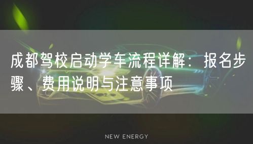 成都驾校启动学车流程详解：报名步骤、费用说明与注意事项
