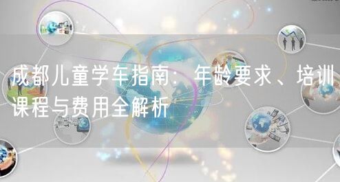 成都儿童学车指南：年龄要求、培训课程与费用全解析