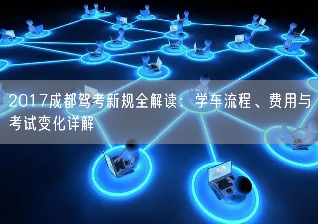 2017成都驾考新规全解读：学车流程、费用与考试变化详解