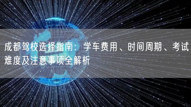 成都驾校选择指南：学车费用、时间周期、考试难度及注意事项全解析