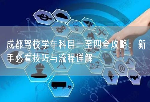 成都驾校学车科目一至四全攻略：新手必看技巧与流程详解