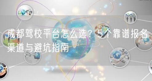 成都驾校平台怎么选？5个靠谱报名渠道与避坑指南