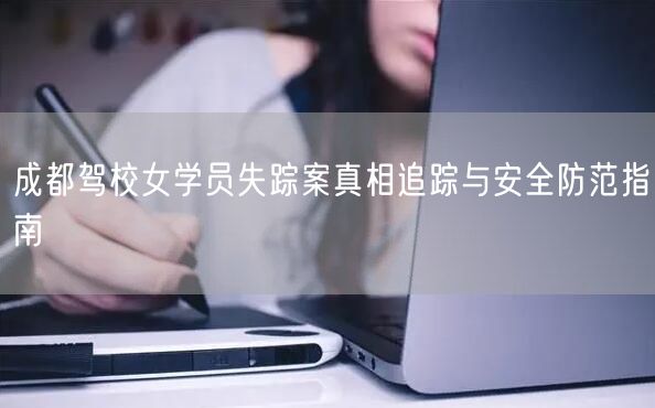 成都驾校女学员失踪案真相追踪与安全防范指南
