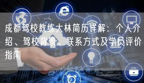 成都驾校教练大林简历详解：个人介绍、驾校背景、联系方式及学员评价指南