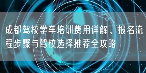 成都驾校学车培训费用详解、报名流程步骤与驾校选择推荐全攻略