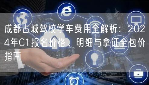 成都古城驾校学车费用全解析：2026年C1报名价格、明细与拿证全包价指南