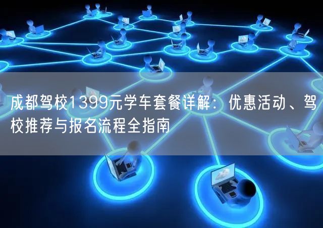 成都驾校1399元学车套餐详解：优惠活动、驾校推荐与报名流程全指南