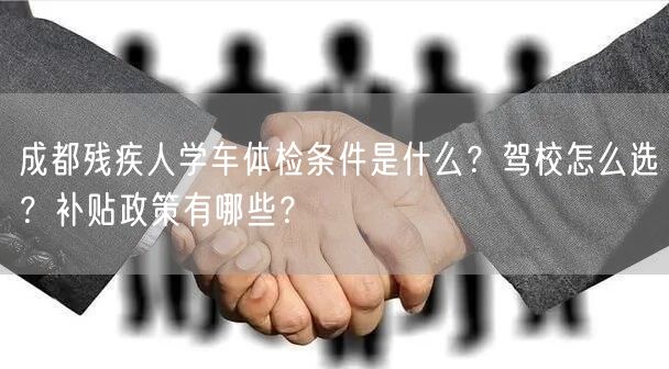 成都残疾人学车体检条件是什么？驾校怎么选？补贴政策有哪些？