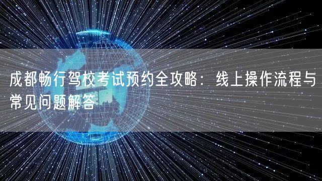 成都畅行驾校考试预约全攻略：线上操作流程与常见问题解答