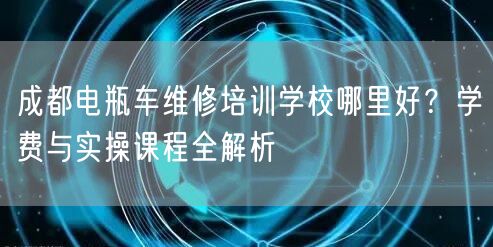 成都电瓶车维修培训学校哪里好？学费与实操课程全解析