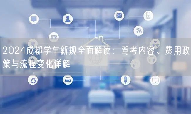 2026成都学车新规全面解读：驾考内容、费用政策与流程变化详解