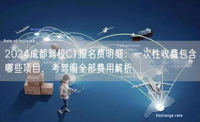 2024成都驾校C1报名费明细：一次性收费包含哪些项目，考驾照全部费用解析