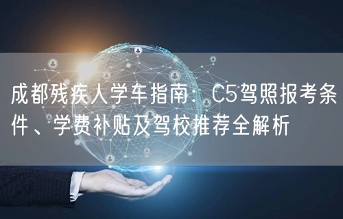 成都残疾人学车指南：C5驾照报考条件、学费补贴及驾校推荐全解析