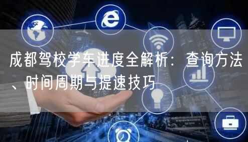 成都驾校学车进度全解析：查询方法、时间周期与提速技巧