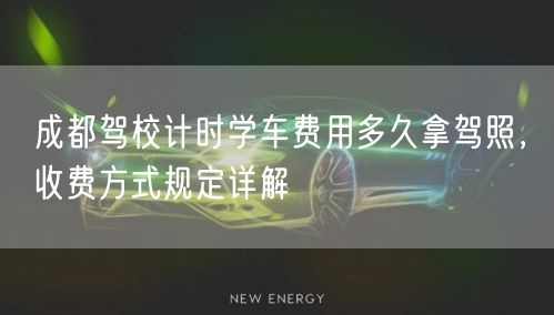成都驾校计时学车费用多久拿驾照，收费方式规定详解