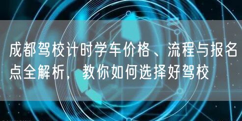成都驾校计时学车价格、流程与报名点全解析，教你如何选择好驾校