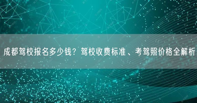 成都驾校报名多少钱？驾校收费标准、考驾照价格全解析