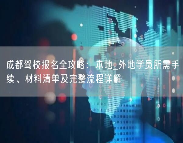 成都驾校报名全攻略：本地_外地学员所需手续、材料清单及完整流程详解